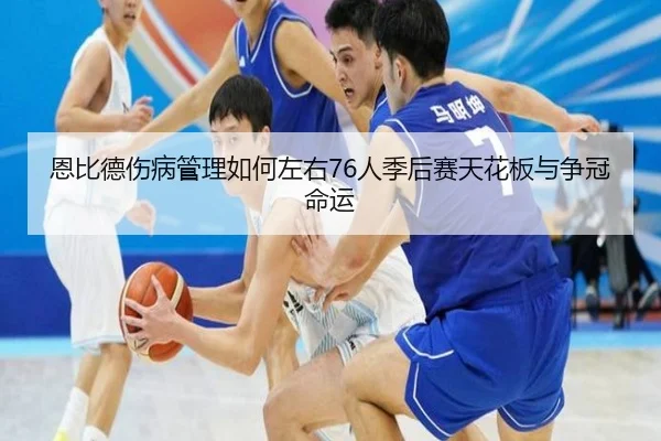 恩比德伤病管理如何左右76人季后赛天花板与争冠命运