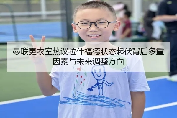 曼联更衣室热议拉什福德状态起伏背后多重因素与未来调整方向