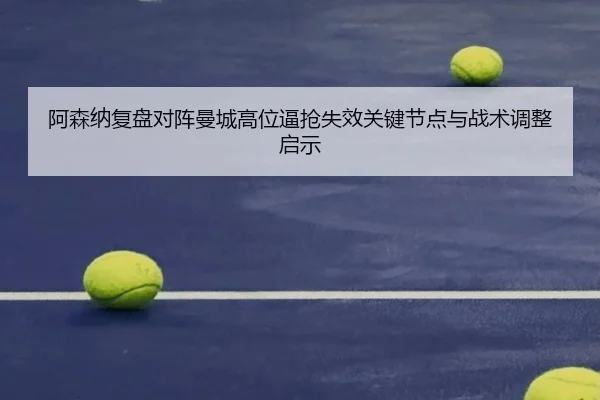 阿森纳复盘对阵曼城高位逼抢失效关键节点与战术调整启示