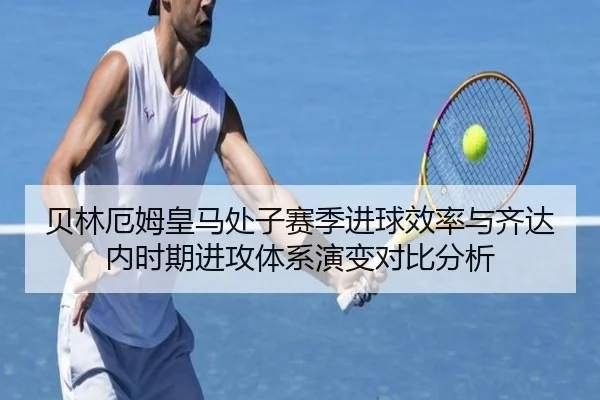 贝林厄姆皇马处子赛季进球效率与齐达内时期进攻体系演变对比分析