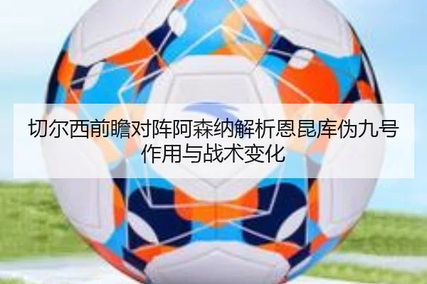 切尔西前瞻对阵阿森纳解析恩昆库伪九号作用与战术变化