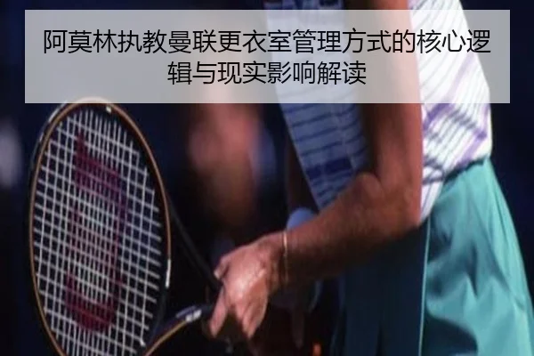 阿莫林执教曼联更衣室管理方式的核心逻辑与现实影响解读