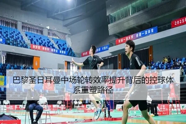巴黎圣日耳曼中场轮转效率提升背后的控球体系重塑路径