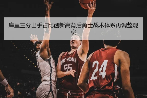 库里三分出手占比创新高背后勇士战术体系再调整观察