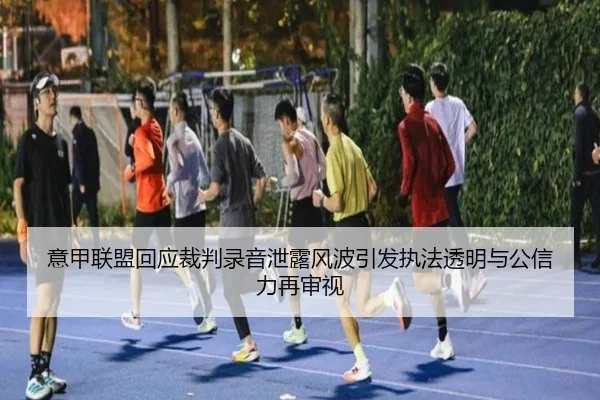 意甲联盟回应裁判录音泄露风波引发执法透明与公信力再审视