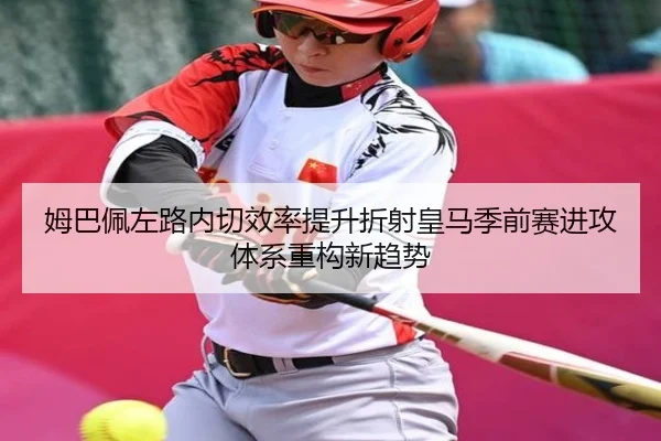 姆巴佩左路内切效率提升折射皇马季前赛进攻体系重构新趋势